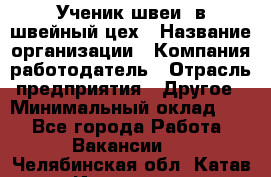 Ученик швеи. в швейный цех › Название организации ­ Компания-работодатель › Отрасль предприятия ­ Другое › Минимальный оклад ­ 1 - Все города Работа » Вакансии   . Челябинская обл.,Катав-Ивановск г.